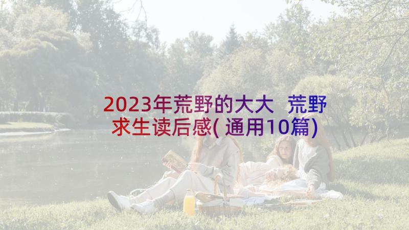 2023年荒野的大大 荒野求生读后感(通用10篇)