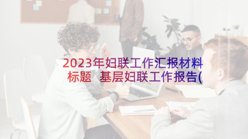 2023年妇联工作汇报材料标题 基层妇联工作报告(汇总6篇)