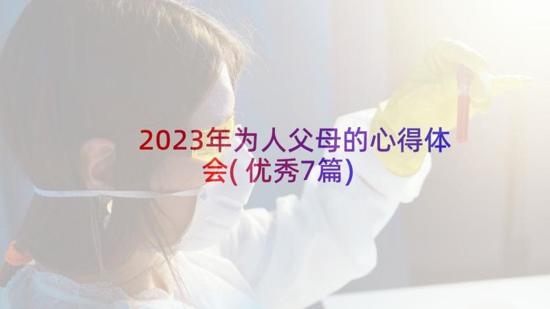 2023年为人父母的心得体会(优秀7篇)