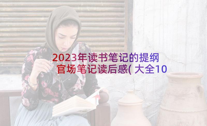 2023年读书笔记的提纲 官场笔记读后感(大全10篇)