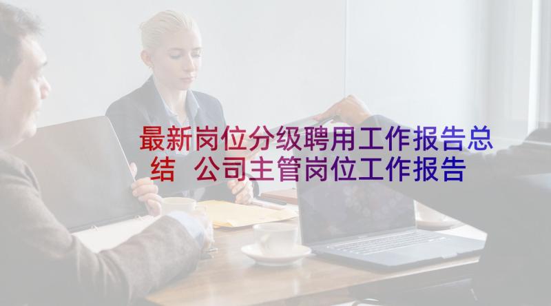 最新岗位分级聘用工作报告总结 公司主管岗位工作报告(精选5篇)