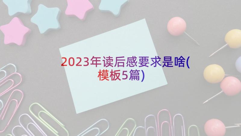 2023年读后感要求是啥(模板5篇)