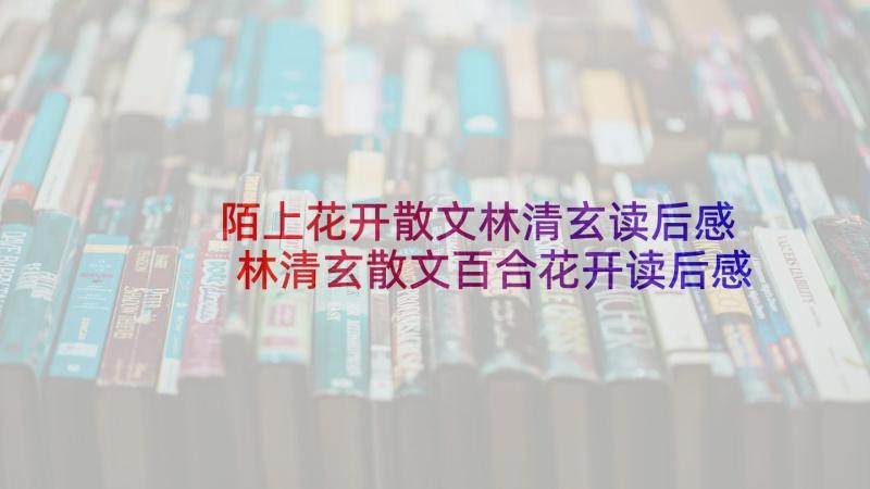 陌上花开散文林清玄读后感 林清玄散文百合花开读后感(汇总5篇)