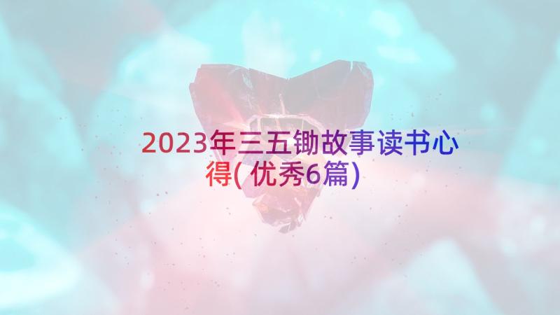 2023年三五锄故事读书心得(优秀6篇)