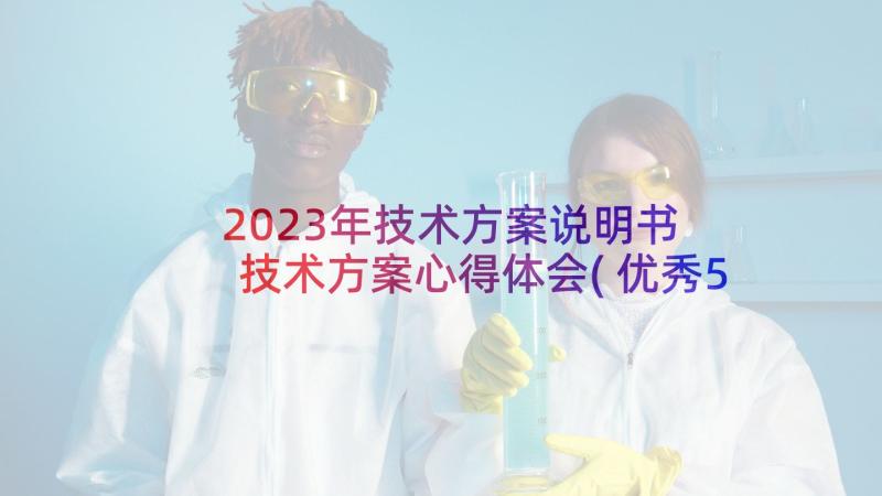 2023年技术方案说明书 技术方案心得体会(优秀5篇)