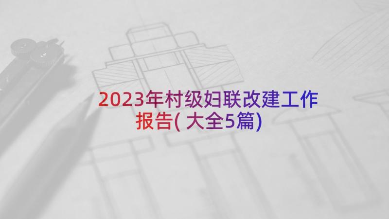 2023年村级妇联改建工作报告(大全5篇)