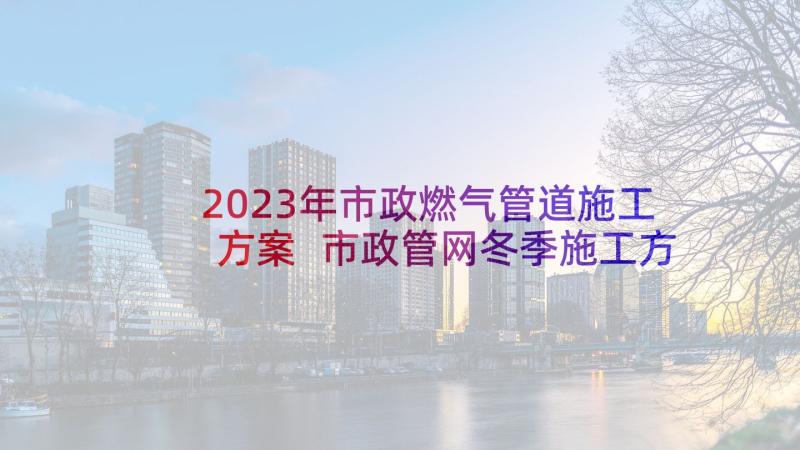 2023年市政燃气管道施工方案 市政管网冬季施工方案(汇总5篇)