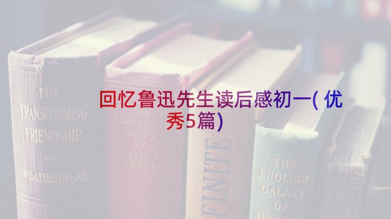 回忆鲁迅先生读后感初一(优秀5篇)