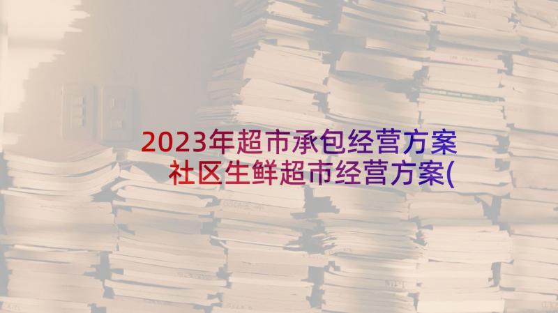 2023年超市承包经营方案 社区生鲜超市经营方案(优秀5篇)