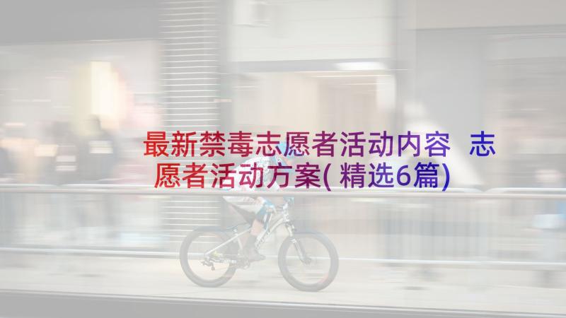 最新禁毒志愿者活动内容 志愿者活动方案(精选6篇)