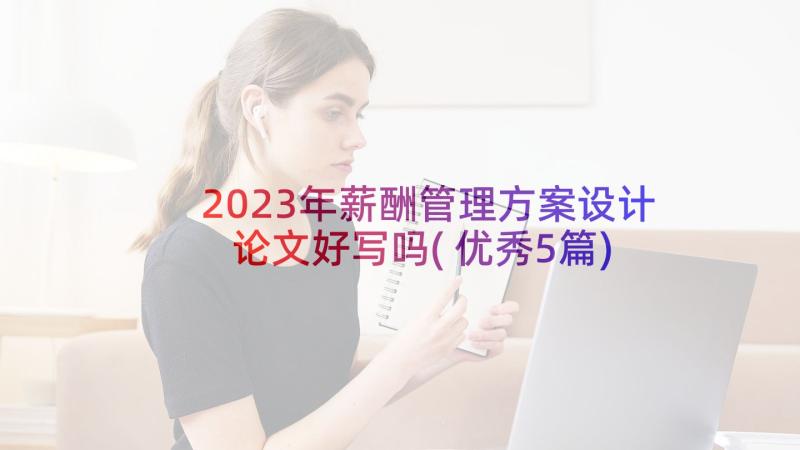 2023年薪酬管理方案设计论文好写吗(优秀5篇)