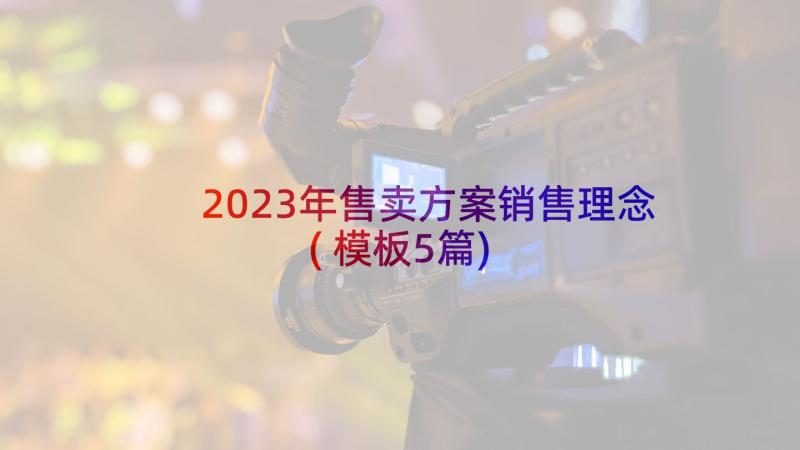 2023年售卖方案销售理念(模板5篇)