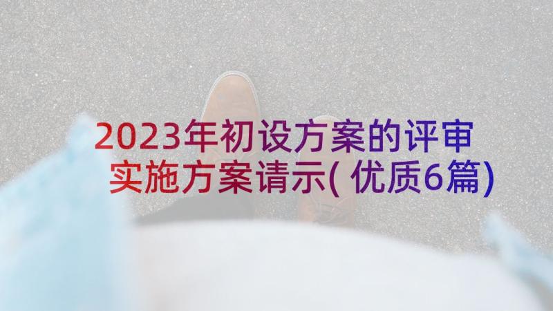 2023年初设方案的评审 实施方案请示(优质6篇)