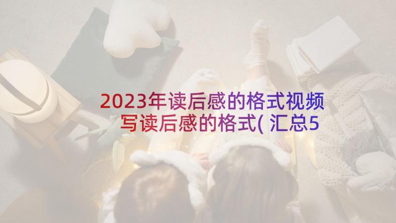 2023年读后感的格式视频 写读后感的格式(汇总5篇)