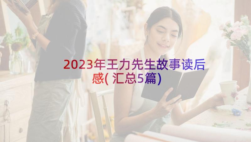 2023年王力先生故事读后感(汇总5篇)