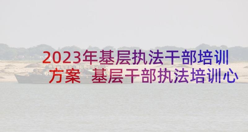 2023年基层执法干部培训方案 基层干部执法培训心得体会(实用5篇)