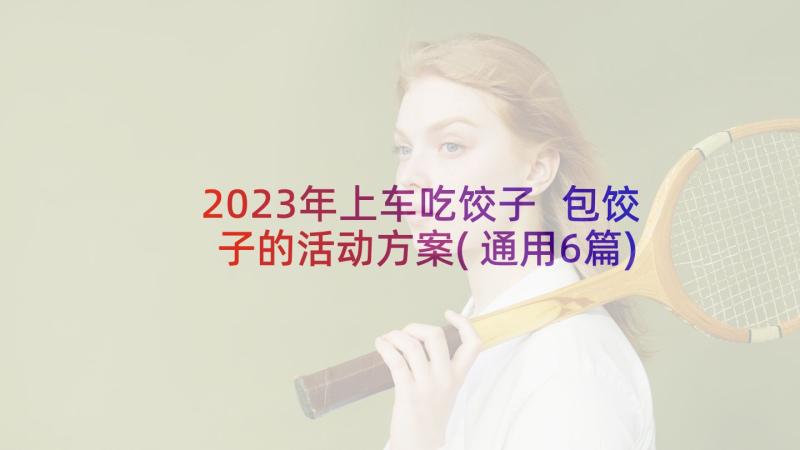 2023年上车吃饺子 包饺子的活动方案(通用6篇)