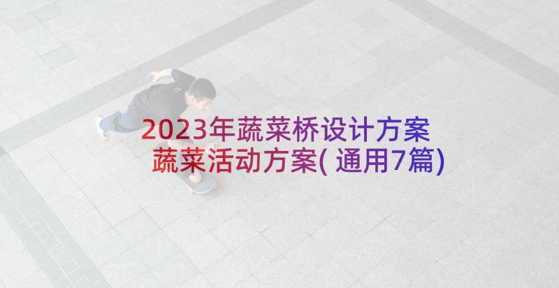 2023年蔬菜桥设计方案 蔬菜活动方案(通用7篇)