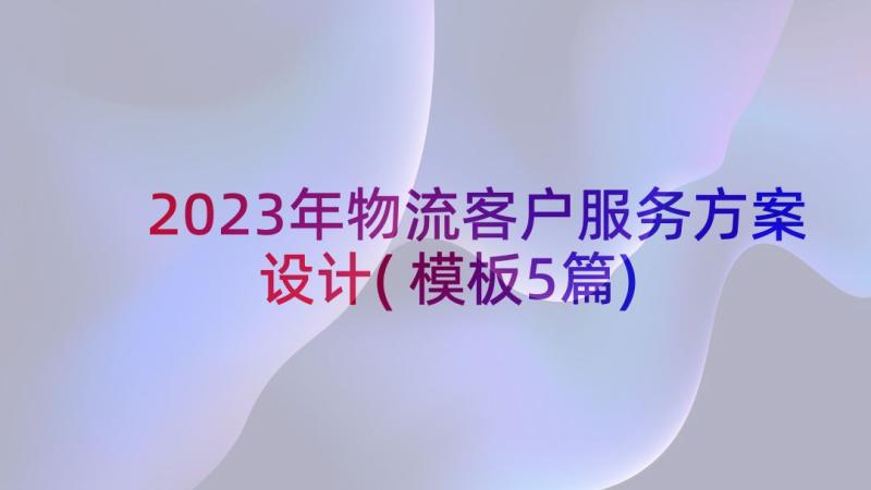 2023年物流客户服务方案设计(模板5篇)