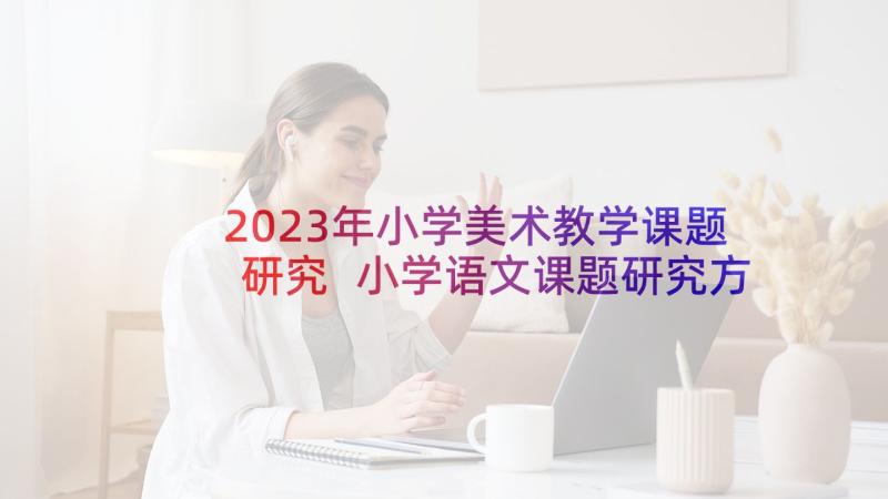 2023年小学美术教学课题研究 小学语文课题研究方案(精选10篇)