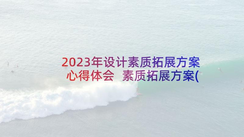 2023年设计素质拓展方案心得体会 素质拓展方案(模板6篇)