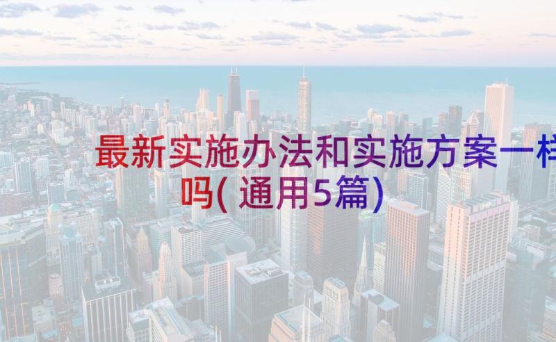 最新实施办法和实施方案一样吗(通用5篇)