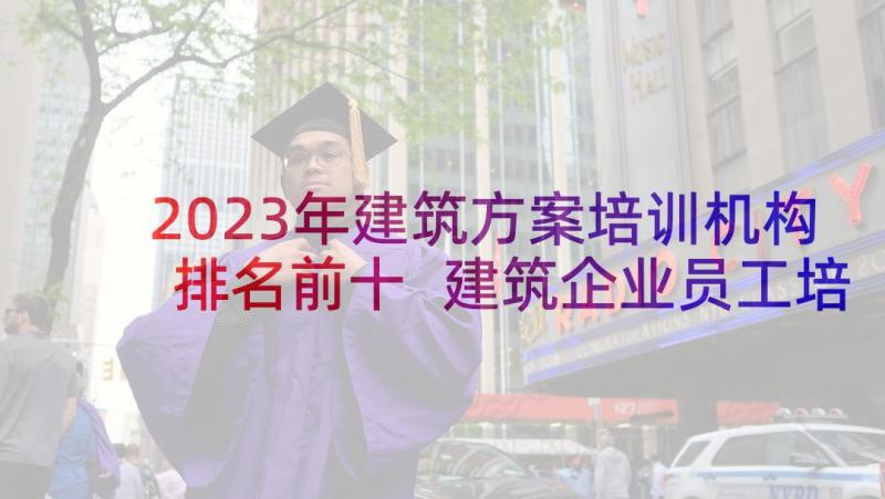 2023年建筑方案培训机构排名前十 建筑企业员工培训方案培训方案(精选5篇)