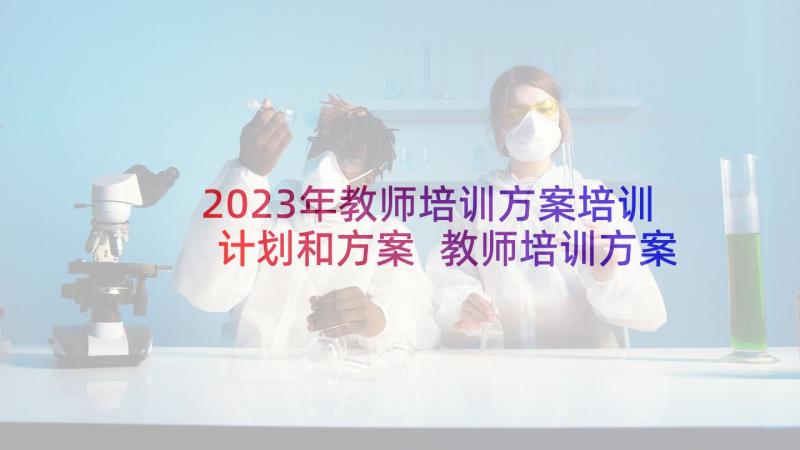 2023年教师培训方案培训计划和方案 教师培训方案(模板8篇)