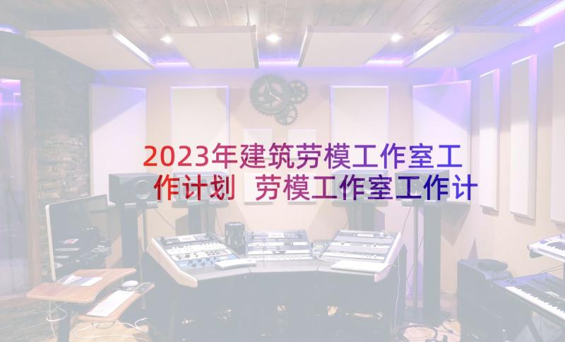 2023年建筑劳模工作室工作计划 劳模工作室工作计划(优质5篇)