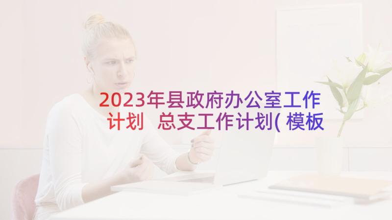 2023年县政府办公室工作计划 总支工作计划(模板6篇)