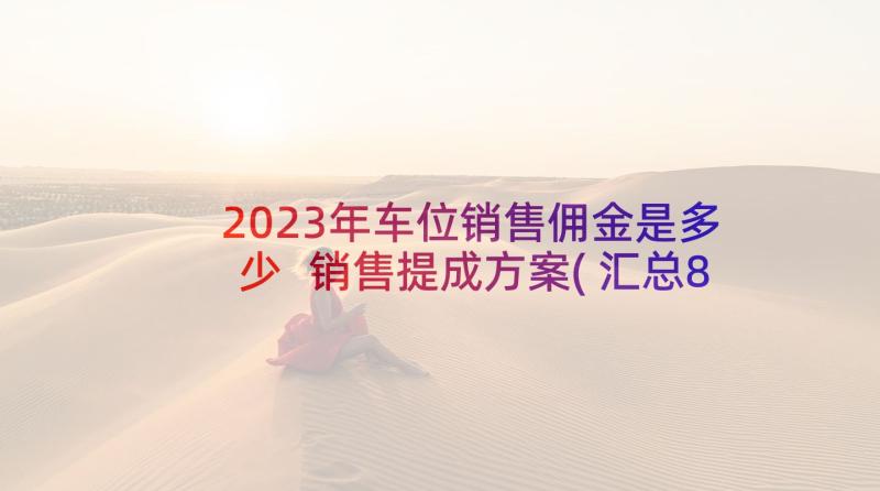 2023年车位销售佣金是多少 销售提成方案(汇总8篇)