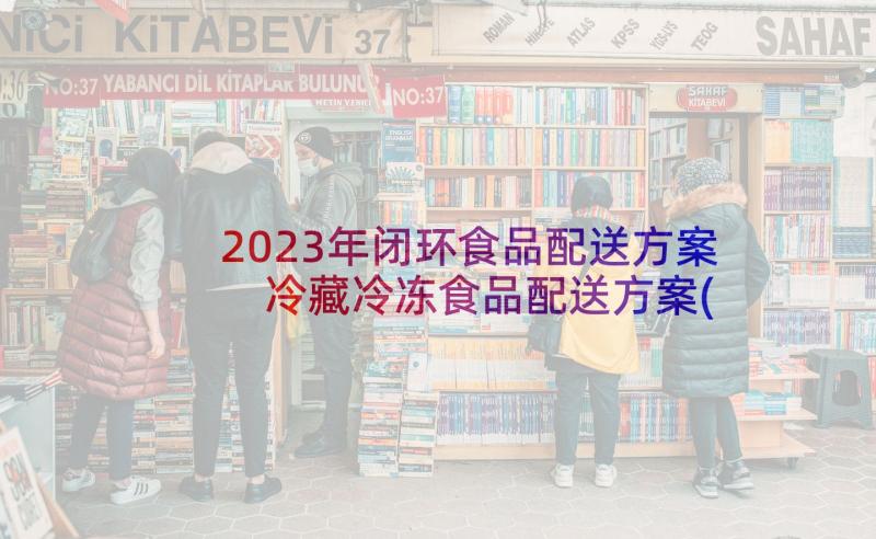 2023年闭环食品配送方案 冷藏冷冻食品配送方案(汇总5篇)