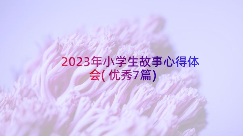 2023年小学生故事心得体会(优秀7篇)