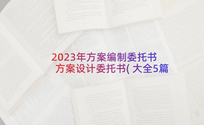 2023年方案编制委托书 方案设计委托书(大全5篇)