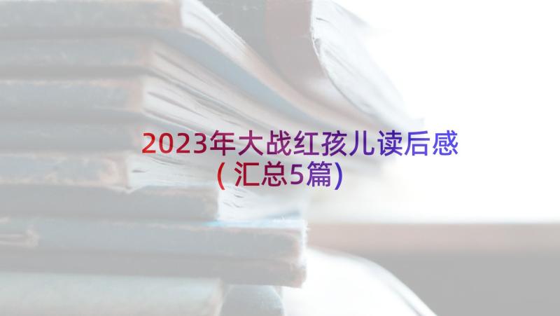 2023年大战红孩儿读后感(汇总5篇)