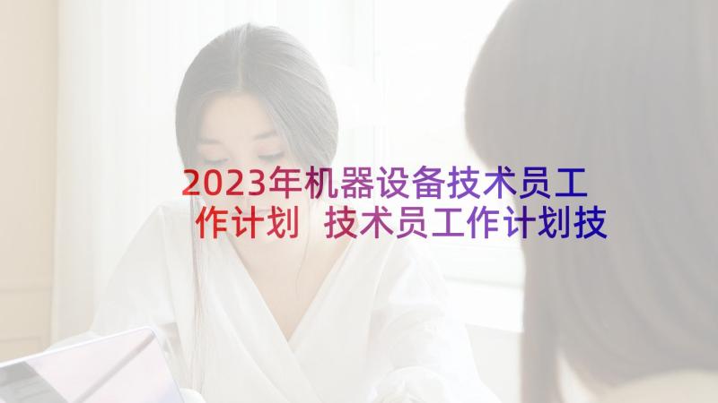 2023年机器设备技术员工作计划 技术员工作计划技术员年度工作计划(精选5篇)