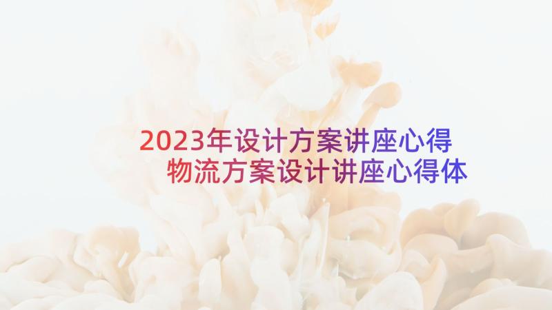 2023年设计方案讲座心得 物流方案设计讲座心得体会(优秀5篇)