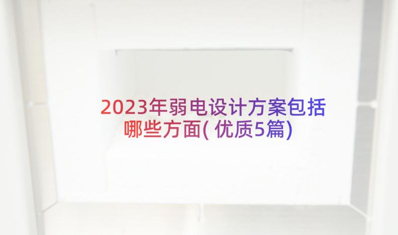 2023年弱电设计方案包括哪些方面(优质5篇)