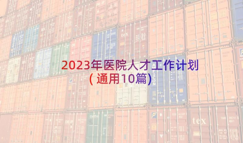 2023年医院人才工作计划(通用10篇)