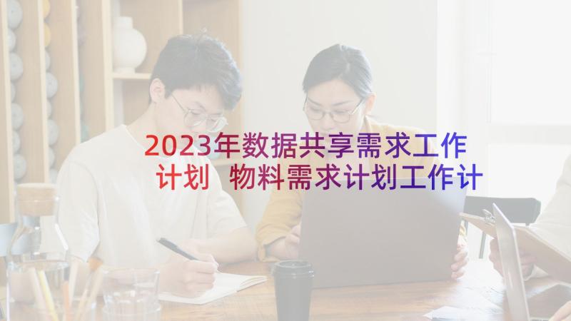 2023年数据共享需求工作计划 物料需求计划工作计划(通用10篇)