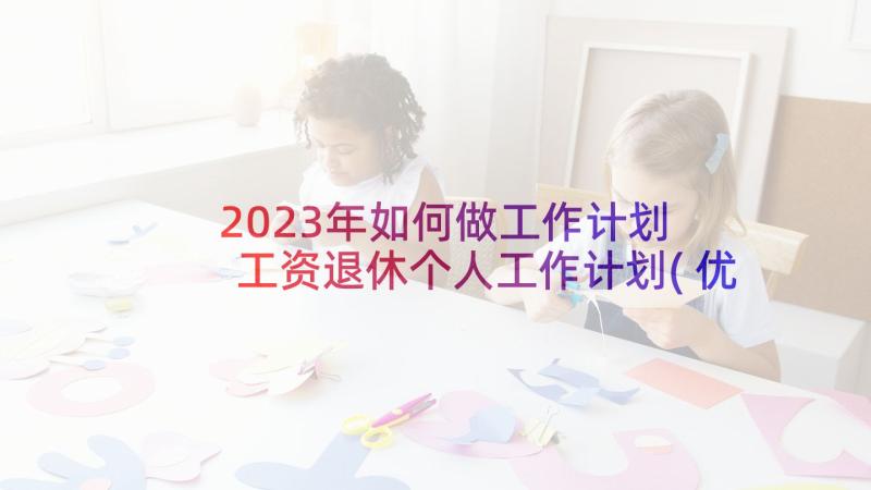 2023年如何做工作计划 工资退休个人工作计划(优秀6篇)