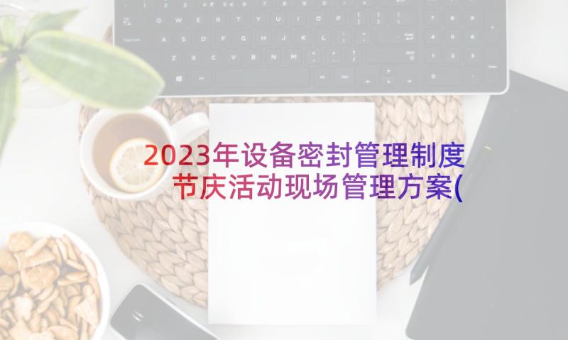 2023年设备密封管理制度 节庆活动现场管理方案(优质5篇)