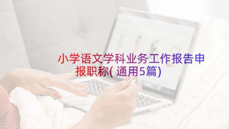 小学语文学科业务工作报告申报职称(通用5篇)