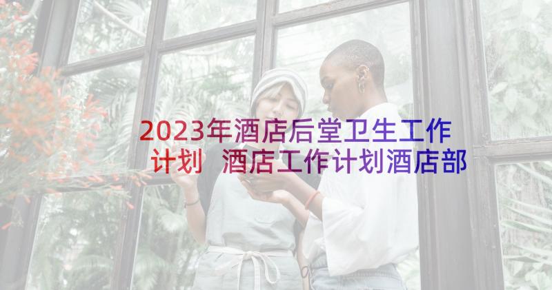 2023年酒店后堂卫生工作计划 酒店工作计划酒店部门工作计划(大全10篇)