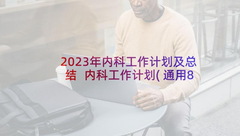 2023年内科工作计划及总结 内科工作计划(通用8篇)