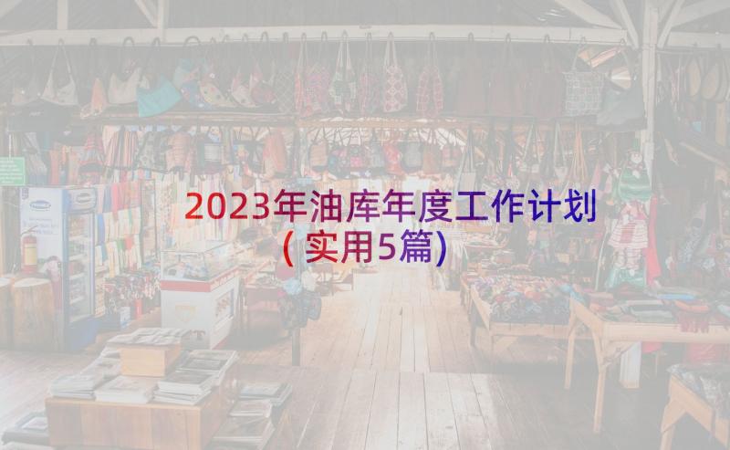 2023年油库年度工作计划(实用5篇)