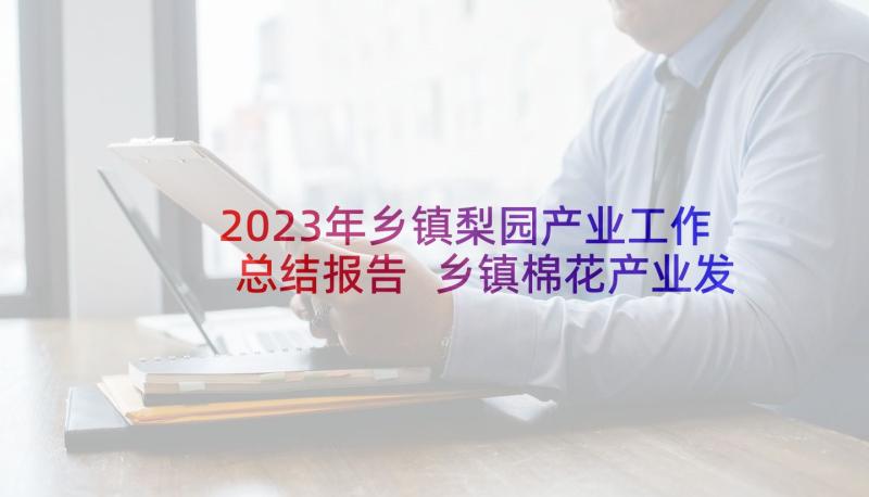 2023年乡镇梨园产业工作总结报告 乡镇棉花产业发展工作总结(通用5篇)