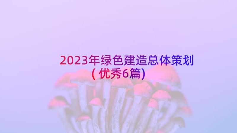 2023年绿色建造总体策划(优秀6篇)