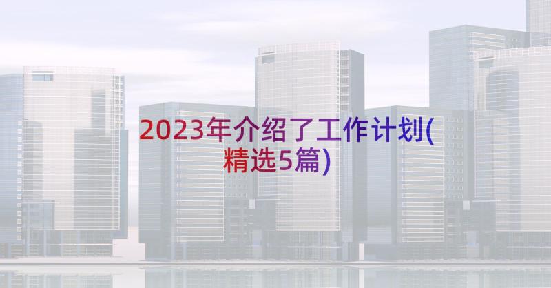 2023年介绍了工作计划(精选5篇)