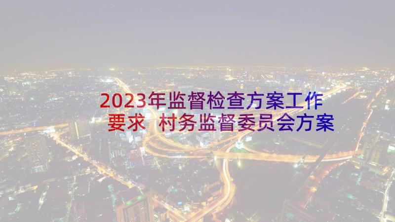 2023年监督检查方案工作要求 村务监督委员会方案(大全7篇)